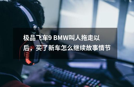 极品飞车9 BMW叫人拖走以后,买了新车怎么继续故事情节-第1张-游戏信息-龙启网