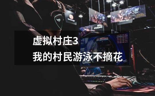 虚拟村庄3    我的村民游泳不摘花-第1张-游戏信息-龙启网