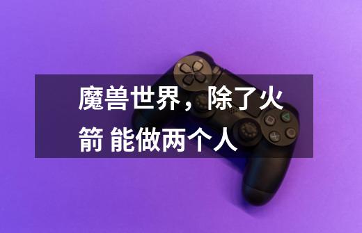 魔兽世界,除了火箭 能做两个人-第1张-游戏信息-龙启网