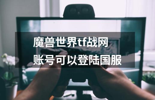 魔兽世界tf战网账号可以登陆国服-第1张-游戏信息-龙启网