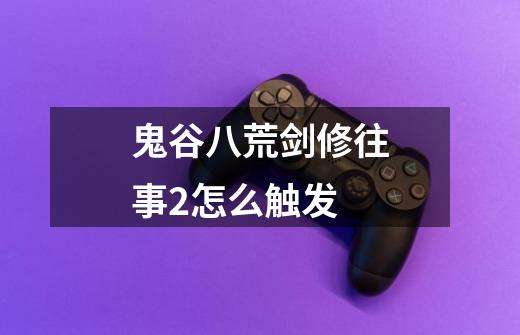 鬼谷八荒剑修往事2怎么触发-第1张-游戏信息-龙启网