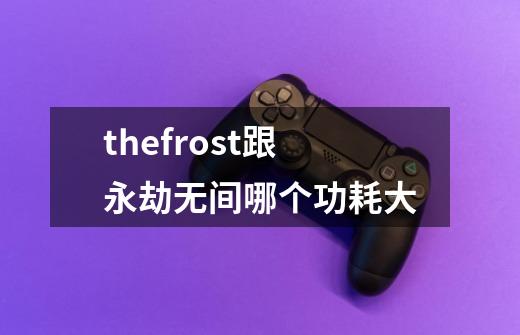 thefrost跟永劫无间哪个功耗大-第1张-游戏信息-龙启网
