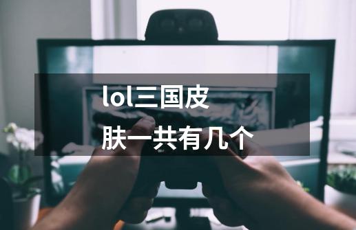 lol三国皮肤一共有几个-第1张-游戏信息-龙启网