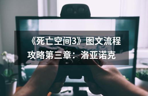 《死亡空间3》图文流程攻略第三章:洛亚诺克-第1张-游戏信息-龙启网