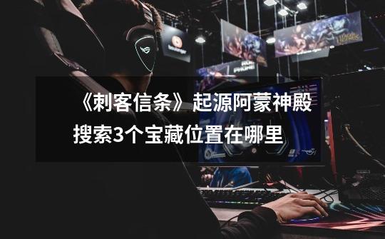 《刺客信条》起源阿蒙神殿搜索3个宝藏位置在哪里-第1张-游戏信息-龙启网