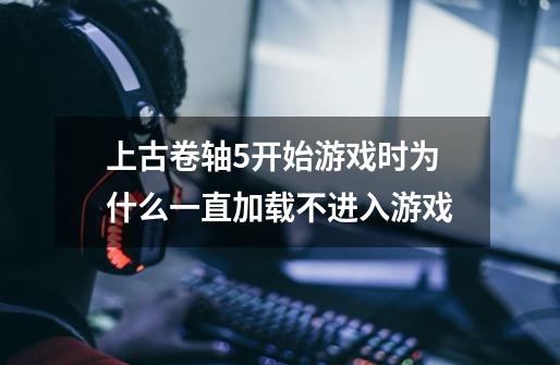 上古卷轴5开始游戏时为什么一直加载不进入游戏-第1张-游戏信息-龙启网