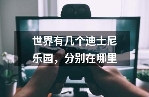 世界有几个迪士尼乐园,分别在哪里-第1张-游戏信息-龙启网