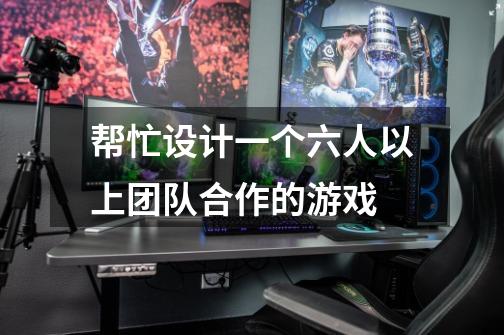 帮忙设计一个六人以上团队合作的游戏-第1张-游戏信息-龙启网