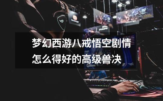 梦幻西游八戒悟空剧情怎么得好的高级兽决-第1张-游戏信息-龙启网