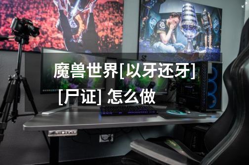 魔兽世界[以牙还牙] [尸证] 怎么做-第1张-游戏信息-龙启网