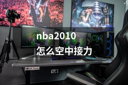 nba2010怎么空中接力-第1张-游戏信息-龙启网