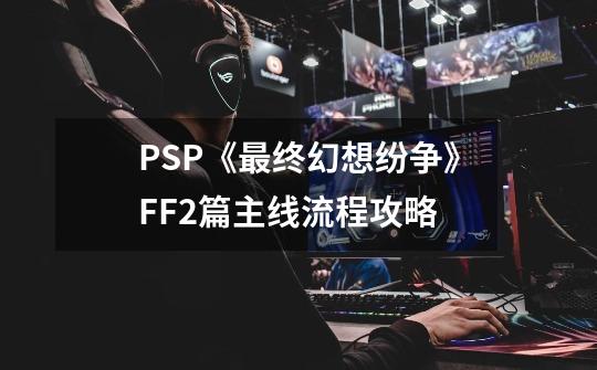 PSP《最终幻想纷争》FF2篇主线流程攻略-第1张-游戏信息-龙启网