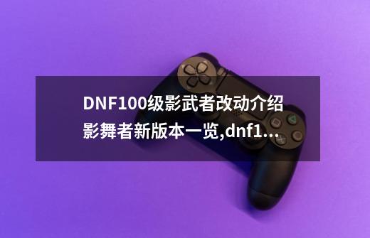 DNF100级影武者改动介绍 影舞者新版本一览,dnf100级影舞者武器-第1张-游戏信息-龙启网