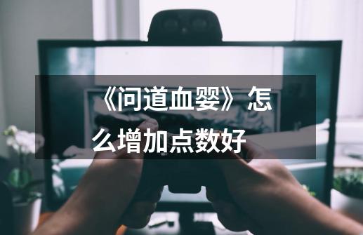 《问道血婴》怎么增加点数好-第1张-游戏信息-龙启网