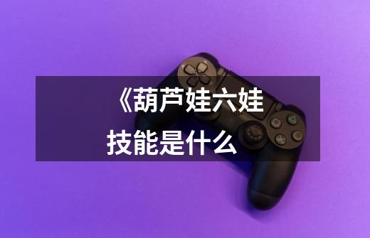 《葫芦娃六娃技能是什么-第1张-游戏信息-龙启网