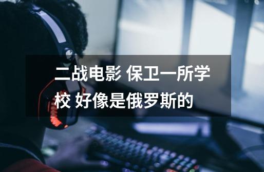 二战电影 保卫一所学校 好像是俄罗斯的-第1张-游戏信息-龙启网