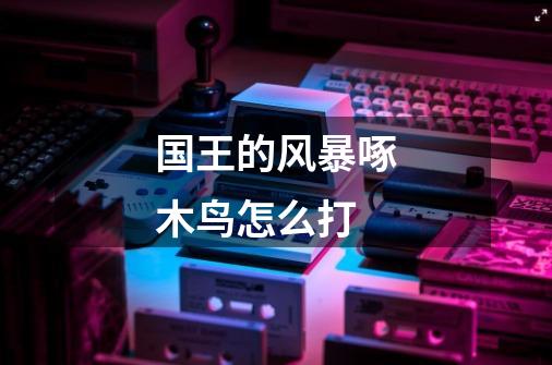 国王的风暴啄木鸟怎么打-第1张-游戏信息-龙启网