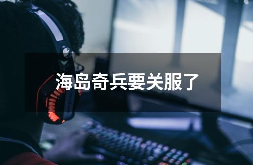 海岛奇兵要关服了-第1张-游戏信息-龙启网