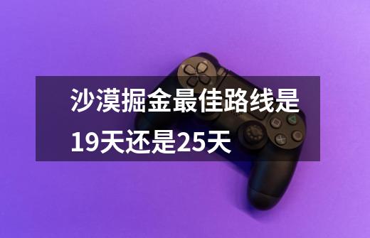 沙漠掘金最佳路线是19天还是25天-第1张-游戏信息-龙启网
