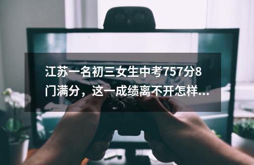 江苏一名初三女生中考757分8门满分,这一成绩离不开怎样的努力-第1张-游戏信息-龙启网