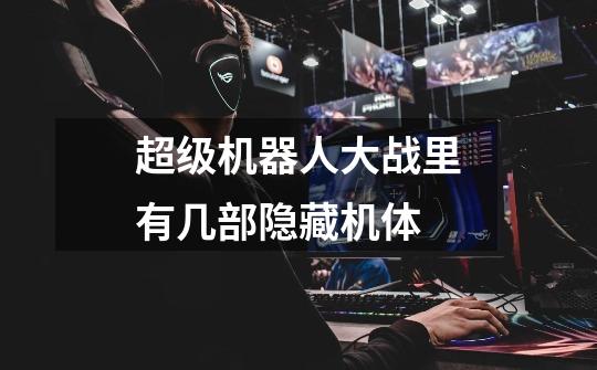 超级机器人大战里有几部隐藏机体-第1张-游戏信息-龙启网