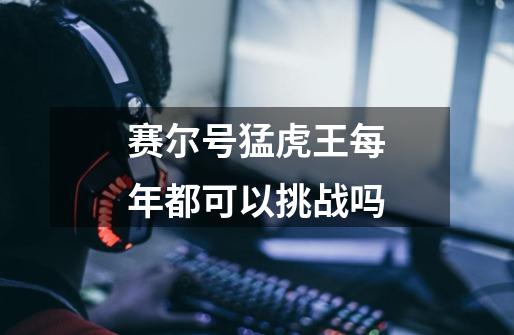 赛尔号猛虎王每年都可以挑战吗-第1张-游戏信息-龙启网