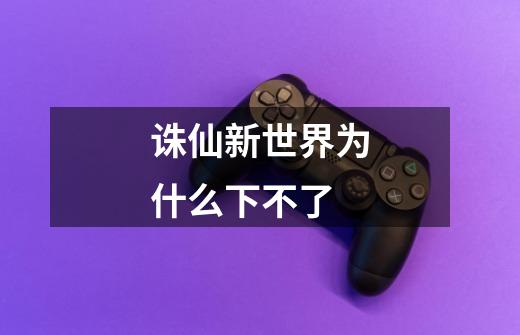 诛仙新世界为什么下不了-第1张-游戏信息-龙启网