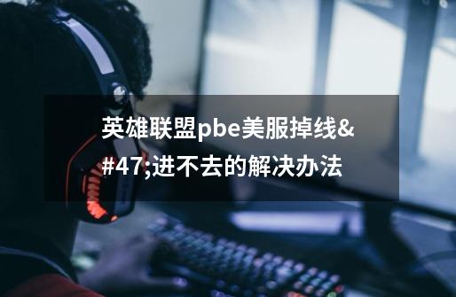 英雄联盟pbe美服掉线/进不去的解决办法-第1张-游戏信息-龙启网