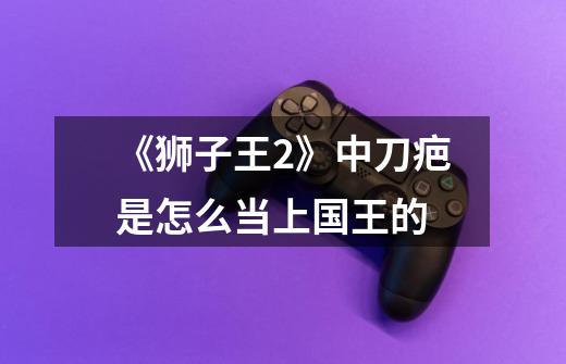 《狮子王2》中刀疤是怎么当上国王的-第1张-游戏信息-龙启网