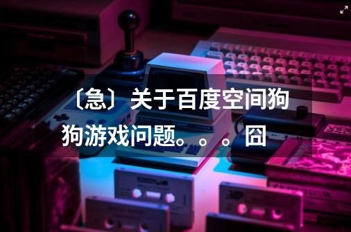 〔急〕关于百度空间狗狗游戏问题。。。囧-第1张-游戏信息-龙启网