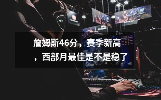 詹姆斯46分,赛季新高,西部月最佳是不是稳了-第1张-游戏信息-龙启网