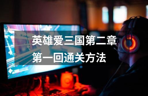 英雄爱三国第二章第一回通关方法-第1张-游戏信息-龙启网
