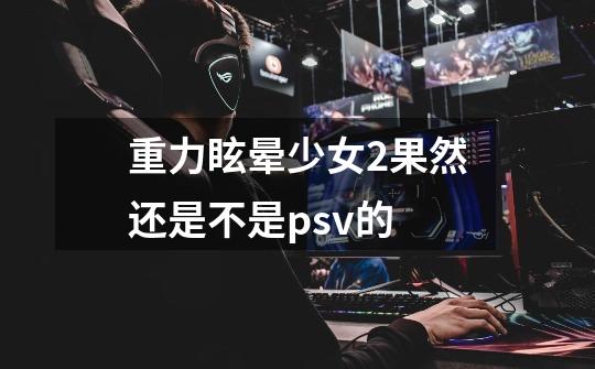 重力眩晕少女2果然还是不是psv的-第1张-游戏信息-龙启网