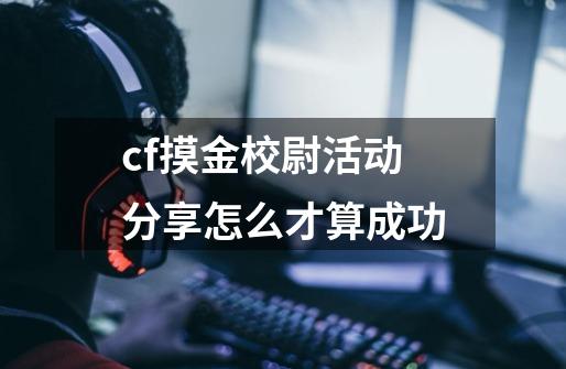 cf摸金校尉活动分享怎么才算成功-第1张-游戏信息-龙启网