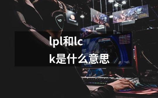 lpl和lck是什么意思-第1张-游戏信息-龙启网