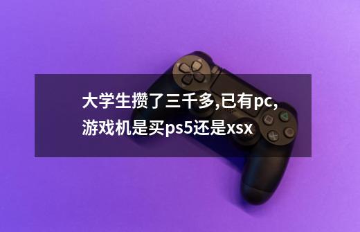 大学生攒了三千多,已有pc,游戏机是买ps5还是xsx-第1张-游戏信息-龙启网