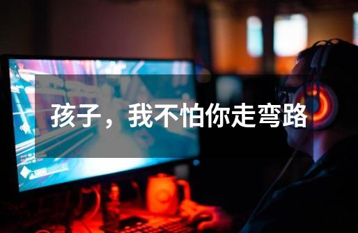 孩子,我不怕你走弯路-第1张-游戏信息-龙启网