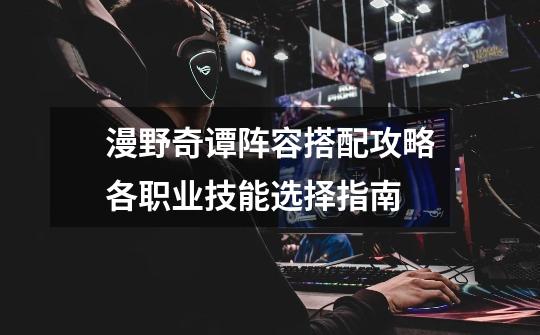 漫野奇谭阵容搭配攻略各职业技能选择指南-第1张-游戏信息-龙启网