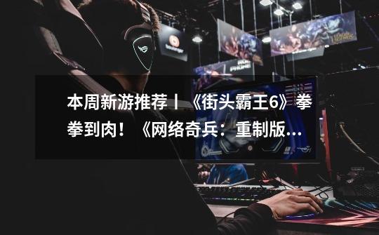 本周新游推荐丨《街头霸王6》拳拳到肉!《网络奇兵:重制版》被邪恶AI支配的恐惧!-第1张-游戏信息-龙启网