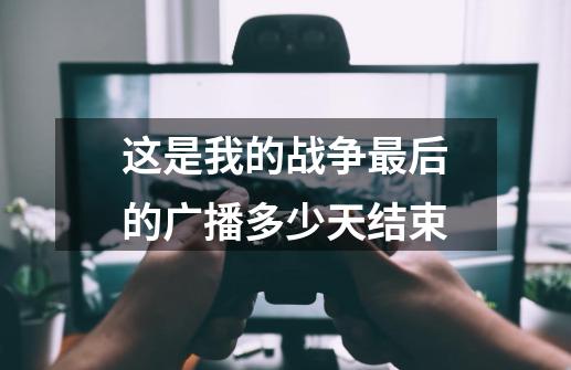 这是我的战争最后的广播多少天结束-第1张-游戏信息-龙启网