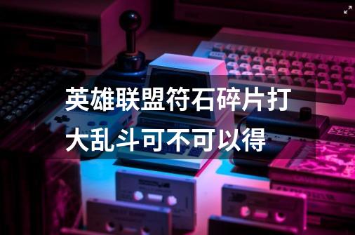 英雄联盟符石碎片打大乱斗可不可以得-第1张-游戏信息-龙启网