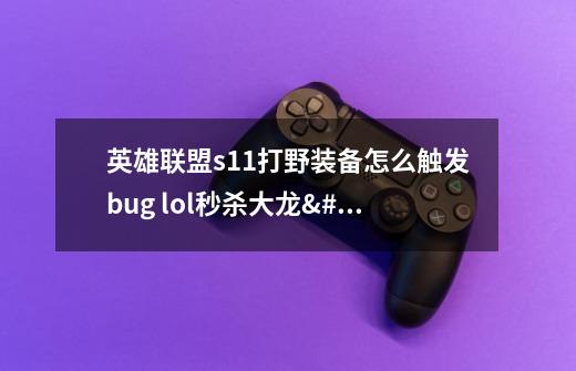 英雄联盟s11打野装备怎么触发bug lol秒杀大龙/无限斩杀bug教程分享-新手攻略-安族网-第1张-游戏信息-龙启网