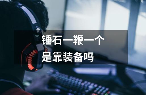 锤石一鞭一个是靠装备吗-第1张-游戏信息-龙启网