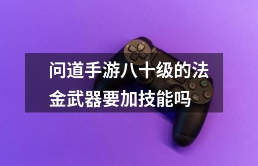问道手游八十级的法金武器要加技能吗-第1张-游戏信息-龙启网