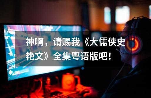 神啊，请赐我《大儒侠史艳文》全集粤语版吧！-第1张-游戏信息-龙启网