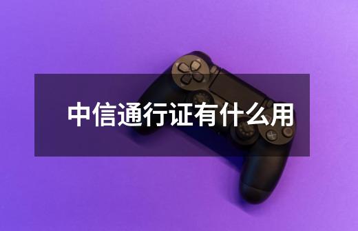 中信通行证有什么用-第1张-游戏信息-龙启网