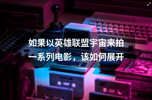 如果以英雄联盟宇宙来拍一系列电影，该如何展开-第1张-游戏信息-龙启网