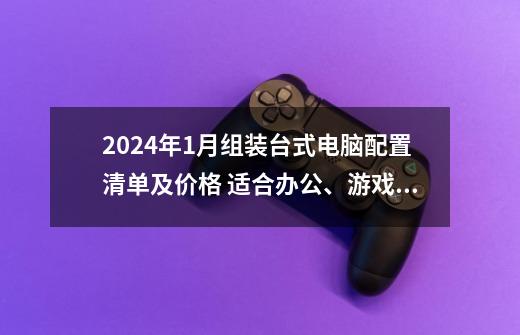 2024年1月组装台式电脑配置清单及价格 适合办公、游戏、生产力-第1张-游戏信息-龙启网