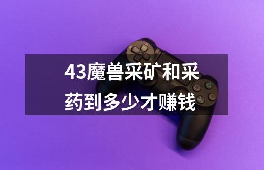 4.3魔兽采矿和采药到多少才赚钱-第1张-游戏信息-龙启网