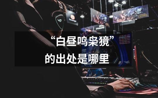 “白昼鸣枭獍”的出处是哪里-第1张-游戏信息-龙启网